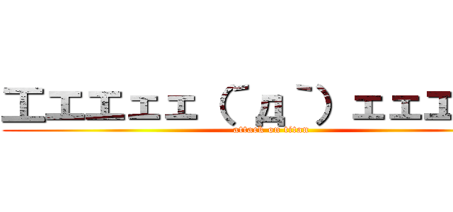 工エエェェ（´д｀）ェェエエ工 (attack on titan)