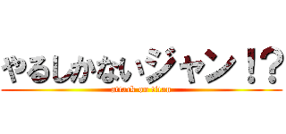 やるしかないジャン！？ (attack on titan)