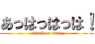 あっはっはっは！ (attack on titan)