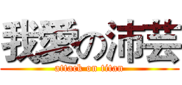 我愛の沛芸 (attack on titan)