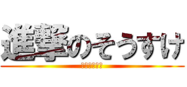 進撃のそうすけ (オーマイガー)