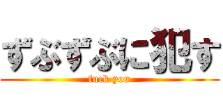 ずぶずぶに犯す (fuck you)