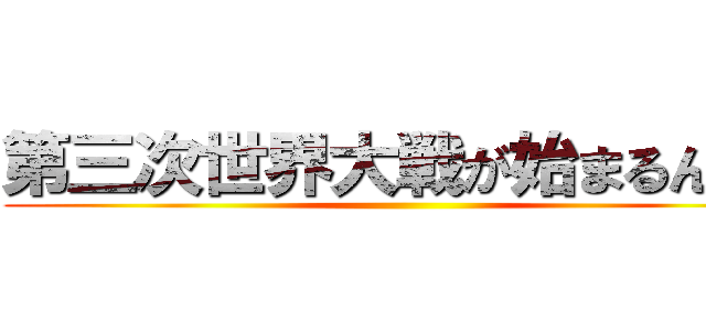 第三次世界大戦が始まるんだよ ()