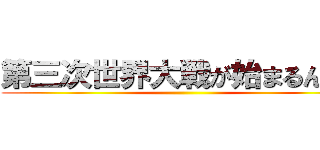 第三次世界大戦が始まるんだよ ()