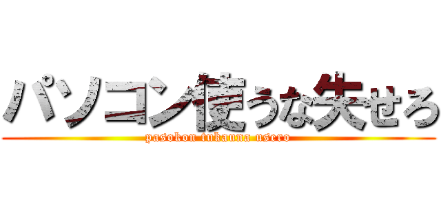パソコン使うな失せろ (pasokon tukauna usero)