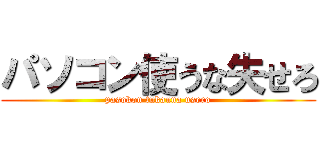 パソコン使うな失せろ (pasokon tukauna usero)