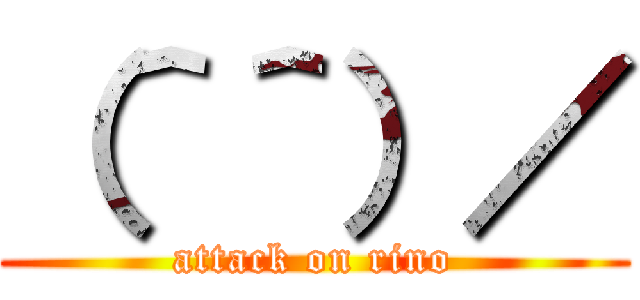 （＾＾）／ (attack on rino)