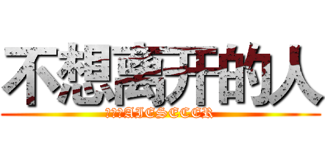 不想离开的人 (进击的AIESECER)