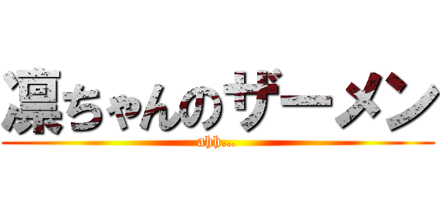 凛ちゃんのザーメン (ahh…)