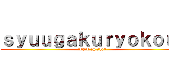 ｓｙｕｕｇａｋｕｒｙｏｋｏｕ  (attack on titan)