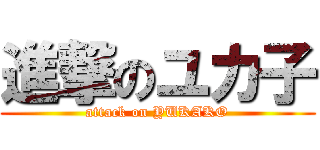 進撃のユカ子 (attack on YUKAKO)