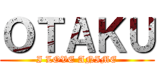 ＯＴＡＫＵ (I LOVE ANIME)