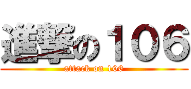 進撃の１０６ (attack on 106)