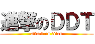 進撃のＤＤＴ (attack on titan)