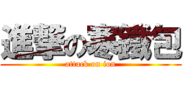 進撃の寒鐵包 (attack on ion)