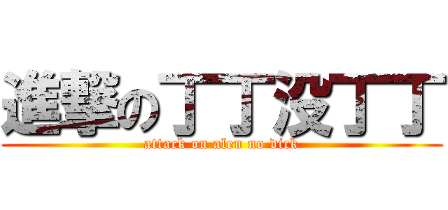 進撃の丁丁没丁丁 (attack on alen no dick)