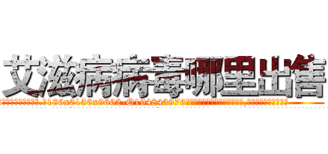 艾滋病病毒哪里出售 (艾滋病病毒哪里出售【电.话186x0156x9662-Q194843976林氏药业】我们做的是长期生意,靠的是老客户长期支持
参考消息网2月20日报道 韩媒称，“剩女多、离婚率高的城市，房价一定会上涨。”这是中国经济学家金岩石2016年12月参加在上海举行的房地产相关论坛时说的话。
)