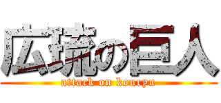 広琉の巨人 (attack on kouryu)