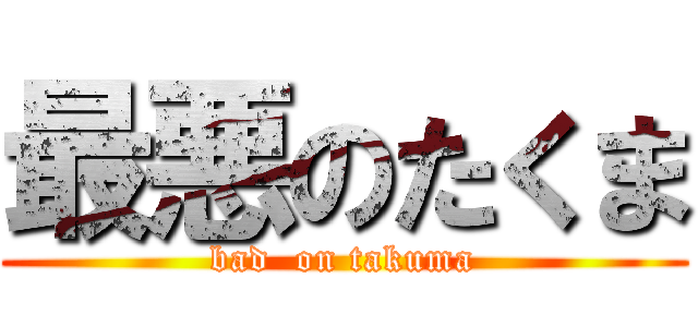 最悪のたくま (bad  on takuma)