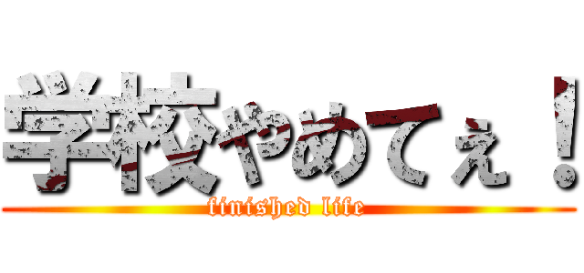 学校やめてぇ！ (finished life)