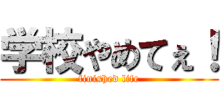 学校やめてぇ！ (finished life)