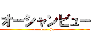 オーシャンビュー (attack on titan)