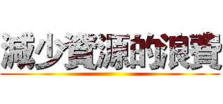 減少資源的浪費 ()