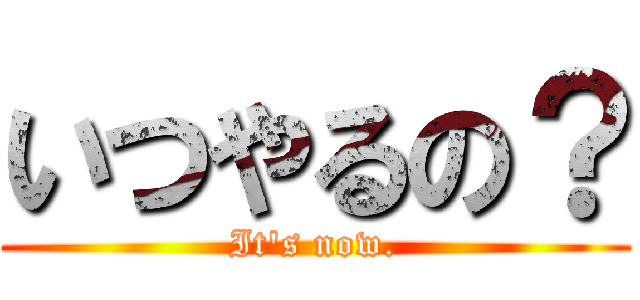 いつやるの？ (It\'s now.)
