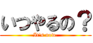 いつやるの？ (It\'s now.)