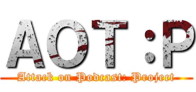 ＡＯＴ：Ｐ (Attack on Podcast: Project)