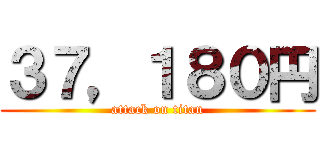 ３７，１８０円 (attack on titan)