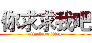 你求求我吧 (attack on titan)