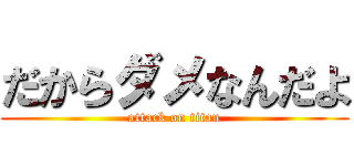だからダメなんだよ (attack on titan)