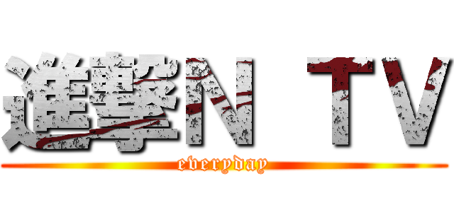 進撃Ｎ ＴＶ (everyday)