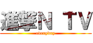 進撃Ｎ ＴＶ (everyday)