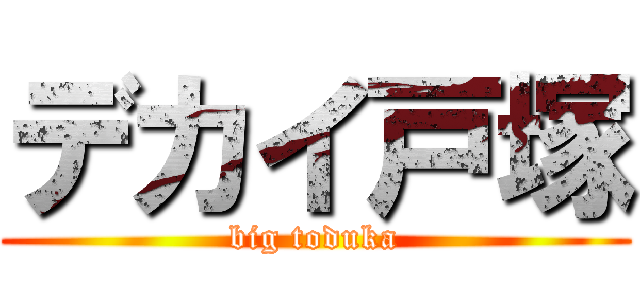 デカイ戸塚 (big toduka)