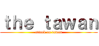 ｔｈｅ ｔａｗａｎ (attack on tawan)
