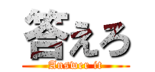 答えろ (Answer it)