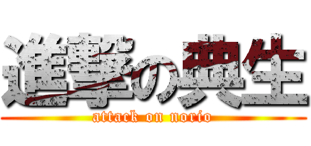 進撃の典生 (attack on norio)