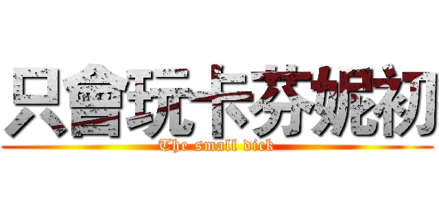 只會玩卡芬妮初 (The small dick)