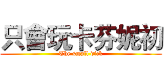 只會玩卡芬妮初 (The small dick)