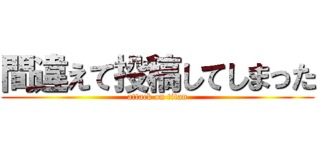 間違えて投稿してしまった (attack on titan)