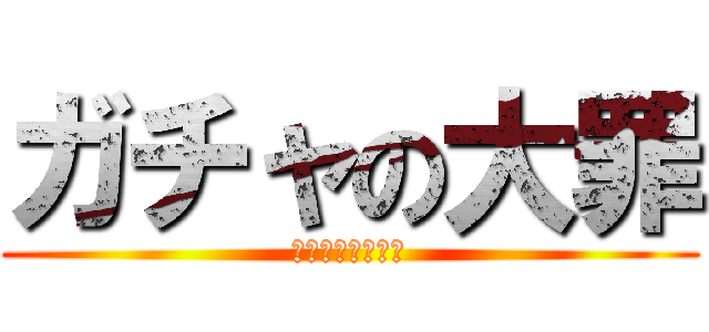 ガチャの大罪 (課金に罪はない！)