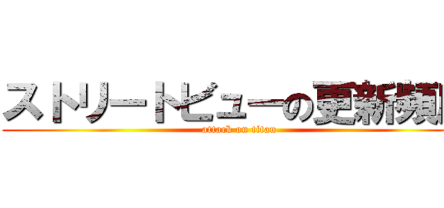 ストリートビューの更新頻度 (attack on titan)