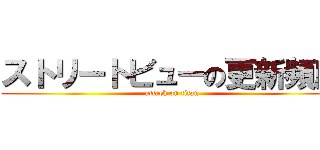 ストリートビューの更新頻度 (attack on titan)