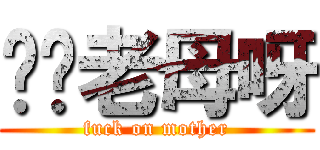 屌你老母呀 (fuck on mother)