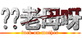 屌你老母呀 (fuck on mother)