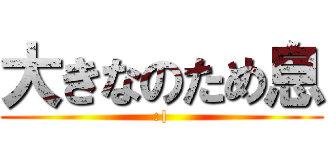 大きなのため息 (:|)