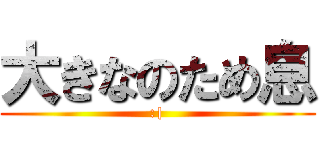 大きなのため息 (:|)