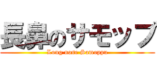 長鼻のサモップ (Long nose Samoppu)